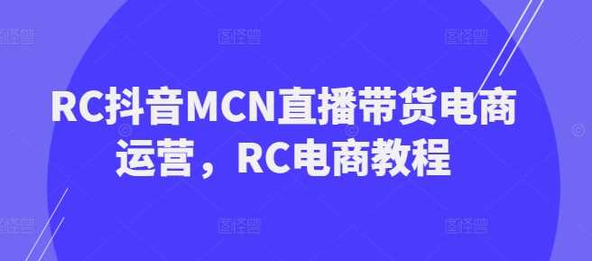 RC抖音MCN直播带货电商运营，RC电商教程 - 来及网络