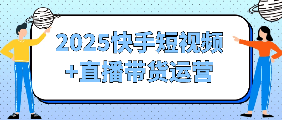 2025快手短视频+直播带货运营 - 来及网络