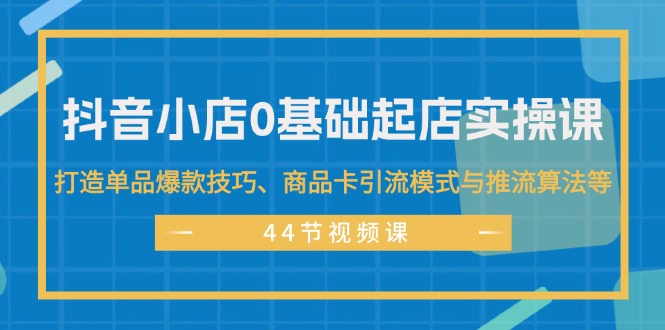 （11977期）抖音小店0基础起店实操课，打造单品爆款技巧、商品卡引流模式与推流算法等 - 来及网络