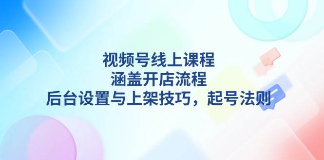 视频号线上课程详解，涵盖开店流程，后台设置与上架技巧，起号法则 - 来及网络