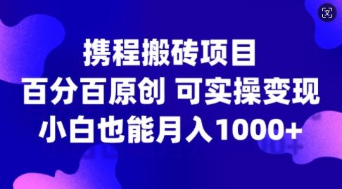 携程搬砖项目，百分百原创，可实操变现，新手小白月入1k+【揭秘】 - 来及网络