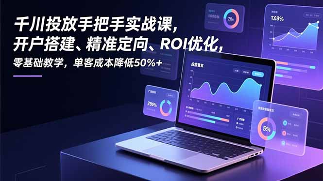 千川投放手把手实战课，开户搭建、精准定向、ROI优化，零基础教学，单客成本降低50%+ - 来及网络