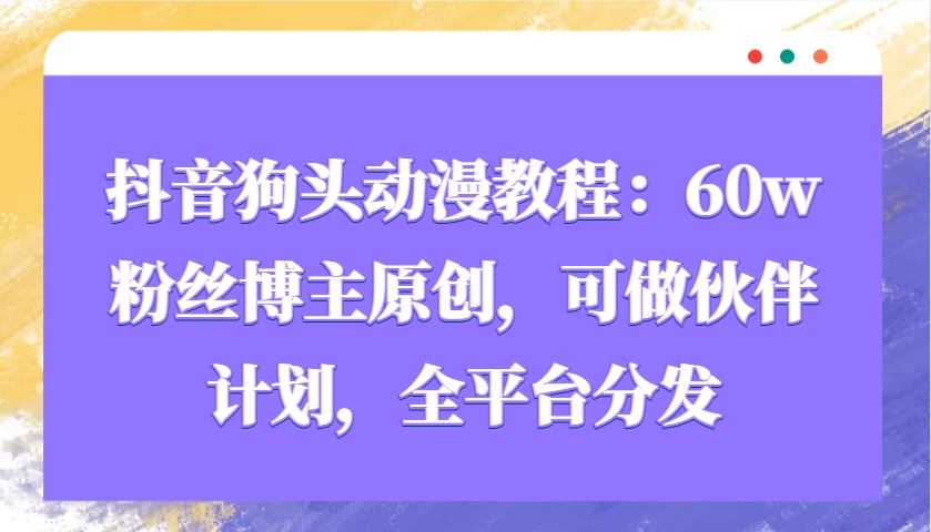 抖音狗头动漫教程：60w粉丝博主原创，可做伙伴计划，全平台分发 - 来及网络