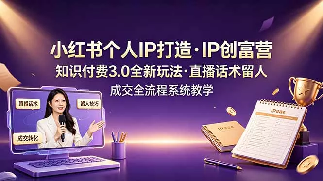 小红书个人IP打造创富营，知识付费3.0全新玩法，直播话术留人成交全流程系统教学 - 来及网络