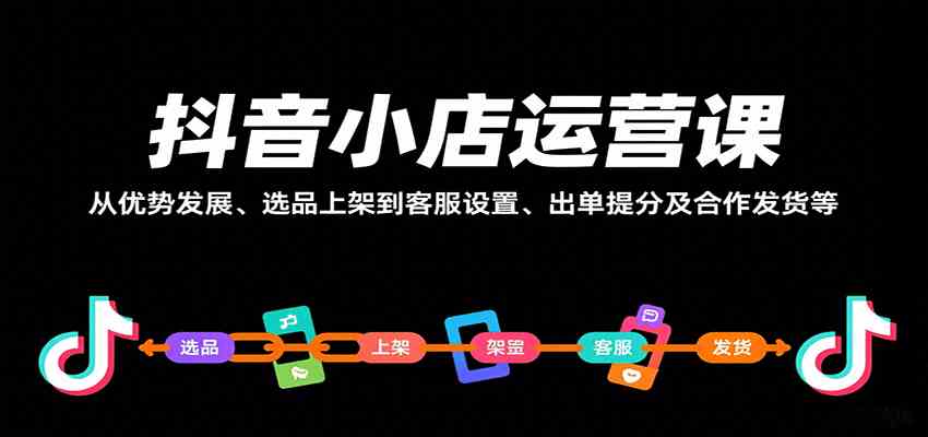 抖音小店运营课，从优势发展、选品上架到客服设置、出单提分及合作发货等 - 来及网络