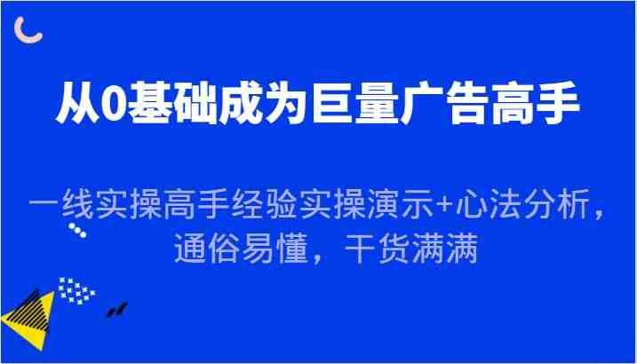 从0基础成为巨量广告高手，一线实操高手经验实操演示+心法分析，通俗易懂，干货满满 - 来及网络