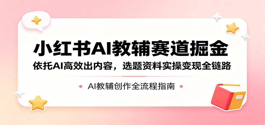 小红书AI教辅赛道掘金：依托AI高效出内容，选题资料实操变现全链路 - 来及网络