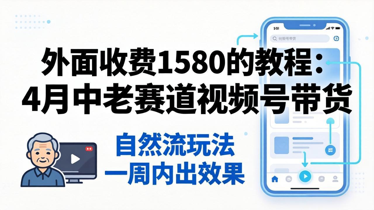 外面收费1580的教程：4月中老年赛道视频号带货，自然流玩法一周内可以出效果 - 来及网络