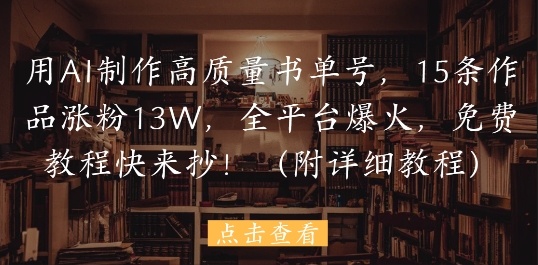 用AI制作高质量书单号，15条作品涨粉13W，全平台爆火，免费教程快来抄(附详细教程) - 来及网络