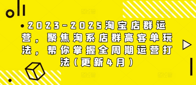 2023-2025淘宝店群运营，聚焦淘系店群高客单玩法，帮你掌握全周期运营打法(更新4月) - 来及网络
