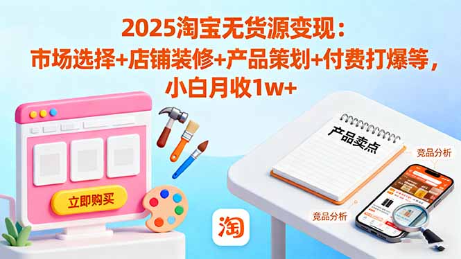 2025淘宝无货源变现：市场选择+店铺装修+产品策划+付费打爆等 小白月收1w+ - 来及网络