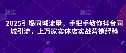 2025引爆同城流量，手把手教你抖音同城引流，上万家实体店实战营销经验 - 来及网络