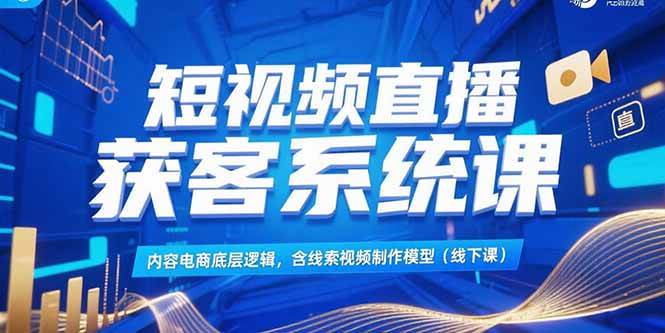（15282期）短视频直播获客系统课，内容电商底层逻辑，含线索视频制作模型(线下课) - 来及网络
