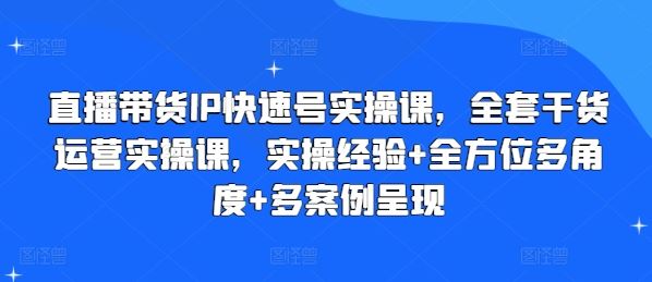 直播带货IP快速号实操课，全套干货运营实操课，实操经验+全方位多角度+多案例呈现 - 来及网络