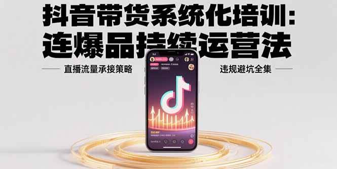 （15568期）抖音带货系统化培训：连爆品持续运营法，直播流量承接策略，违规避坑全集 - 来及网络