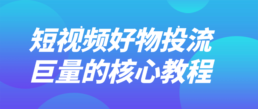 短视频好物投流巨量的核心教程 - 来及网络
