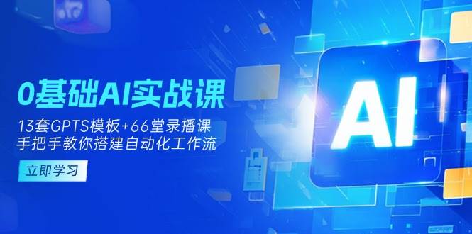 0基础AI实操课：13套GPTS模板+66字录播课，手把手教你搭建自动化工作流 - 来及网络