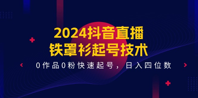 （11496期）2024抖音直播-铁罩衫起号技术，0作品0粉快速起号，日入四位数（14节课） - 来及网络