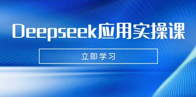 Deepseek应用实操课：AI制作数字妈妈、写真、短视频，辅导作业，PPT制作等 - 来及网络