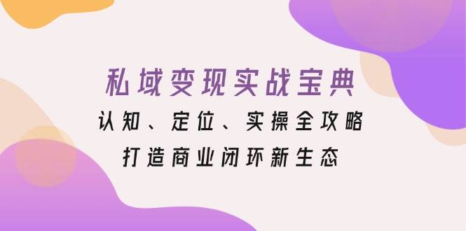 私域变现实战宝典：认知、定位、实操全攻略，打造商业闭环新生态 - 来及网络