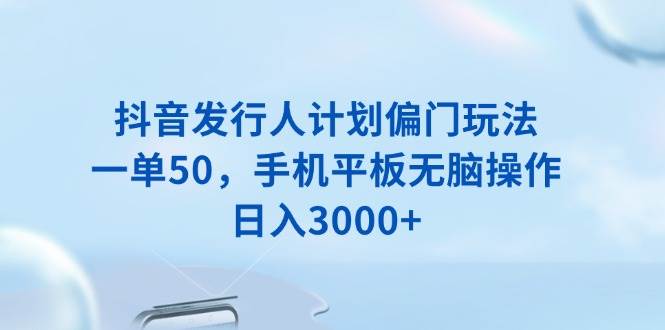 （13967期）抖音发行人计划偏门玩法，一单50，手机平板无脑操作，日入3000+ - 来及网络