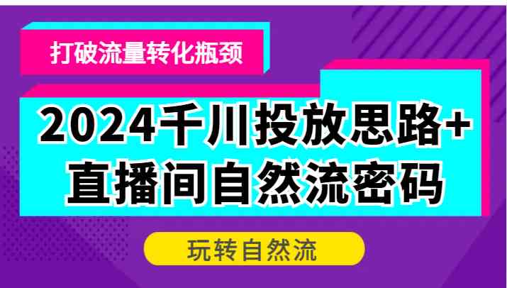 2024千川投放思路+直播间自然流密码，打破流量转化瓶颈，玩转自然流 - 来及网络