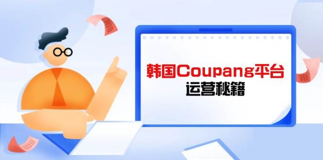 （14214期）韩国Coupang平台运营秘籍，酷胖卖家必修课，助力卖家提升平台竞争力 - 来及网络
