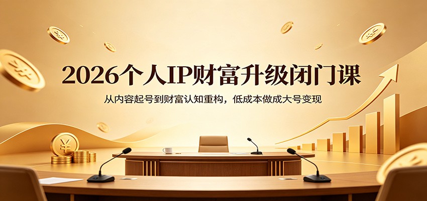 2026个人IP财富升级闭门课：从内容起号到财富认知重构，低成本做成大号变现 - 来及网络
