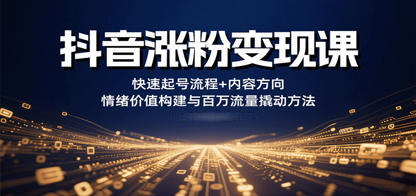 抖音涨粉变现课，快速起号流程+内容方向+情绪价值构建与百万流量撬动方法 - 来及网络