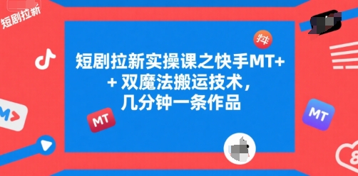 短剧拉新实操课之快手MT+双魔法搬运技术，几分钟一条作品 - 来及网络