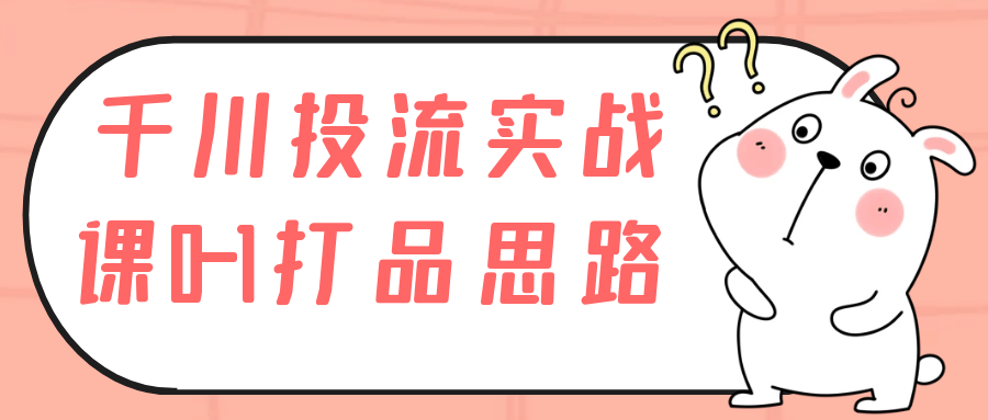 千川投流实战课0-1打品思路 - 来及网络