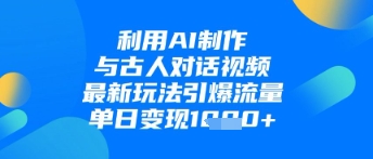 利用AI制作与古人对话的视频，最新玩法引爆流量，单日变现1k - 来及网络