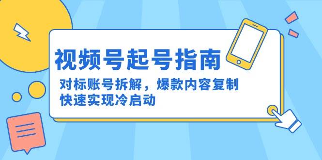 （15028期）视频号起号指南：对标账号拆解，爆款内容复制，快速实现冷启动 - 来及网络