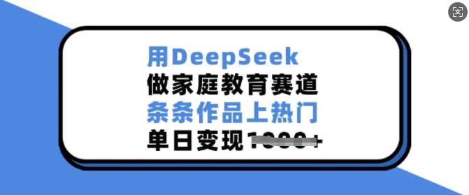 用DeepSeek做家庭教育赛道，条条作品上热门，单日变现多张 - 来及网络