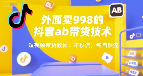 外面卖998的抖音ab带货技术，短视频带货教程，不投流，纯自然流 - 来及网络