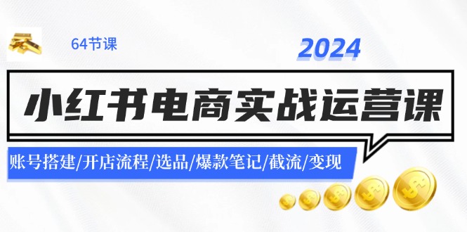 2024小红书电商实战运营课：账号搭建/开店流程/选品/爆款笔记/截流/变现 - 来及网络