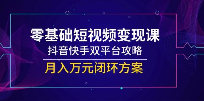 （14988期）零基础短视频变现课，抖音快手双平台攻略，月入万元闭环方案 - 来及网络