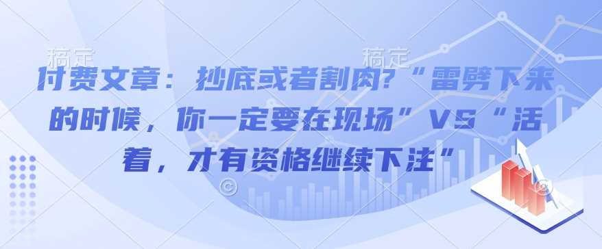 付费文章：抄底或者割肉?“雷劈下来的时候，你一定要在现场”VS“活着，才有资格继续下注” - 来及网络