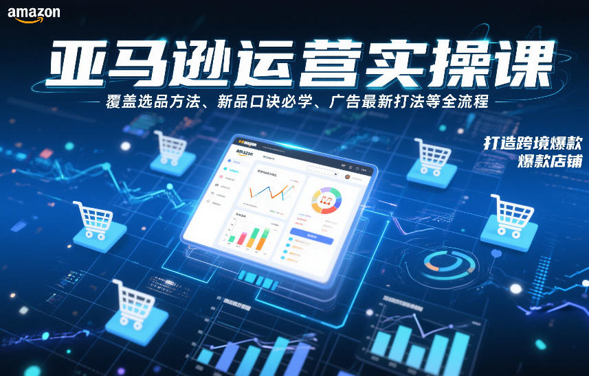 亚马逊运营实操课，覆盖选品方法、新品口诀必学、广告最新打法等全流程，打造跨境爆款店铺 - 来及网络