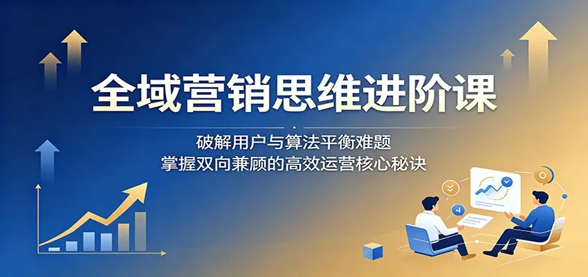 全域营销思维进阶课：破解用户与算法平衡难题，掌握双向兼顾的高效运营核心秘诀 - 来及网络