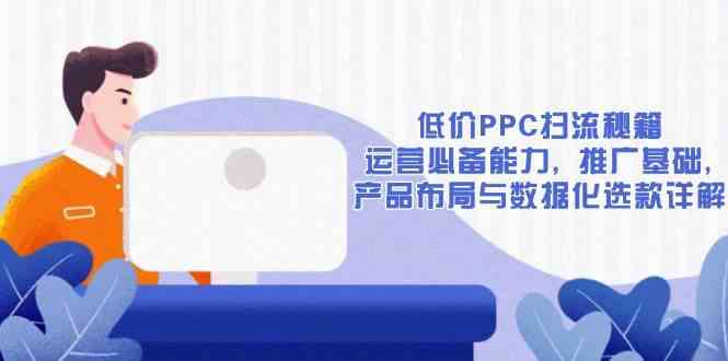 低价PPC扫流秘籍：运营必备能力, 推广基础, 产品布局与数据化选款详解 - 来及网络