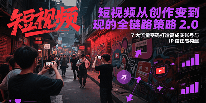 短视频从创作到变现的全链路策略2.0，7大流量密码构建IP信任感打造高成交账号 - 来及网络