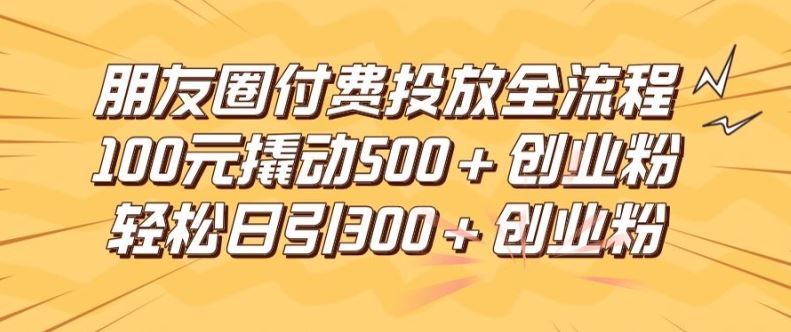 朋友圈高效付费投放全流程，100元撬动500+创业粉，日引流300加精准创业粉【揭秘】 - 来及网络