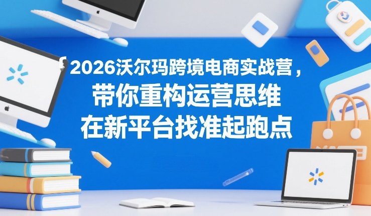 2026沃尔玛跨境电商实战营，带你重构运营思维，在新平台找准起跑点 - 来及网络