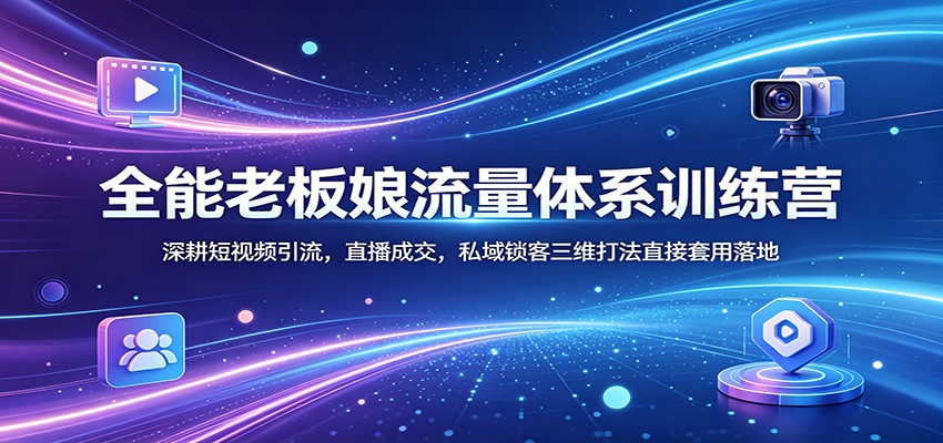 全能老板娘流量体系训练营：深耕短视频引流，直播成交，私域锁客三维打法直接套用落地 - 来及网络