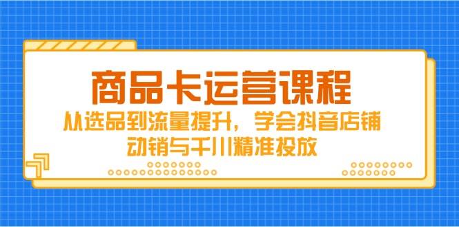 （14612期）商品卡运营课程，从选品到流量提升，学会抖音店铺动销与千川精准投放 - 来及网络