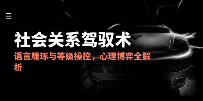 （14958期）2025社会关系驾驭术，语言雕琢与等级操控，心理博弈全解析 - 来及网络