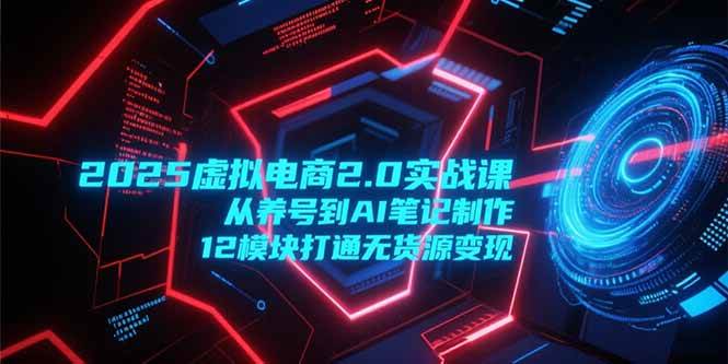 （15206期）2025虚拟电商2.0实战课，从养号到AI笔记制作，12模块打通无货源变现 - 来及网络