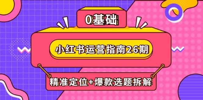 （14795期）小红书运营指南26期：精准定位+爆款选题拆解,DeepSeek辅助创作与电商变现 - 来及网络