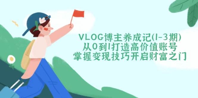 VLOG博主养成记（1-3期）从0到1打造高价值账号，掌握变现技巧开启财富之门 - 来及网络